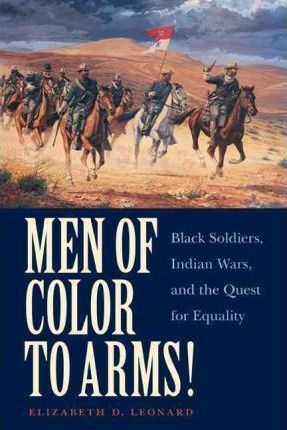 Men of Color to Arms!: Black Soldiers, Indian Wars, and the Quest for Equality - Elizabeth D. Leonard