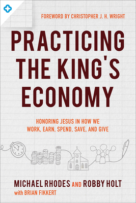 Practicing the King's Economy: Honoring Jesus in How We Work, Earn, Spend, Save, and Give - Michael Rhodes