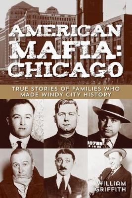 American Mafia: Chicago: True Stories Of Families Who Made Windy City History, First Edition - William Griffith