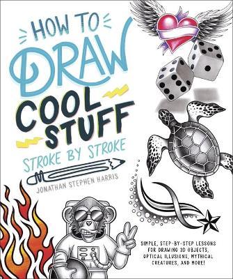 How to Draw Cool Stuff Stroke-By-Stroke: Simple, Step-By-Step Lessons for Drawing 3D Objects, Optical Illusions, Mythical - Jonathan Stephen Harris