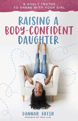 Raising a Body-Confident Daughter: 8 Godly Truths to Share with Your Girl - Dannah Gresh