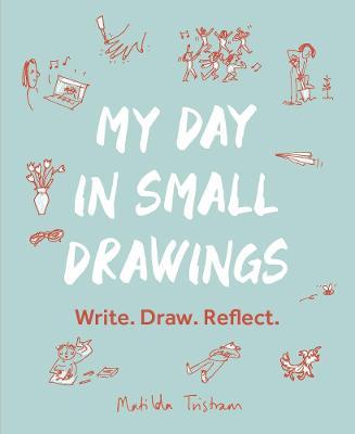 My Day in Small Drawings: Write. Draw. Reflect. - Matilda Tristram