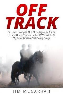 Coperta cărții 'Off Track: or How I Dropped Out of College and Came to be a Horse Trainer in the 1970s While All My Friends Were Still'