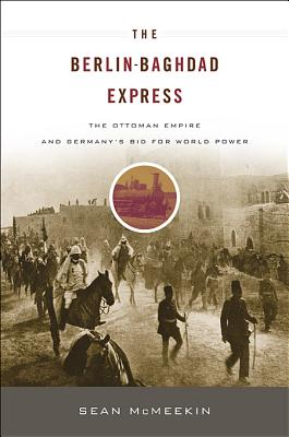 Berlin-Baghdad Express: The Ottoman Empire and Germany's Bid for World Power - Sean Mcmeekin