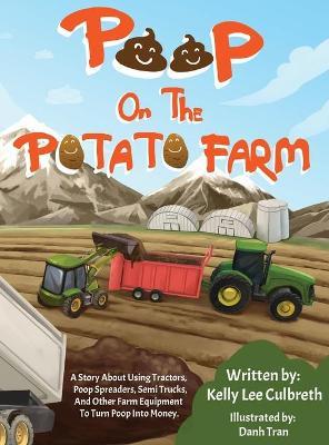 Poop On The Potato Farm: A Story About Using Tractors, Poop Spreaders, Semi Trucks, And Other Farm Equipment To Turn Poop Into Money. - Kelly Lee Culbreth