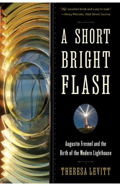 A Short Bright Flash: Augustin Fresnel and the Birth of the Modern Lighthouse - Theresa Levitt