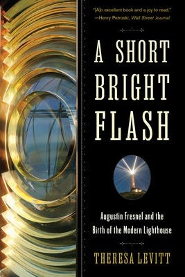 A Short Bright Flash: Augustin Fresnel and the Birth of the Modern Lighthouse - Theresa Levitt
