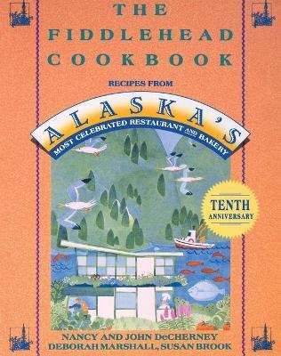 The Fiddlehead Cookbook: Recipes from Alaska's Most Celebrated Restaurant and Bakery - Nancy Decherney