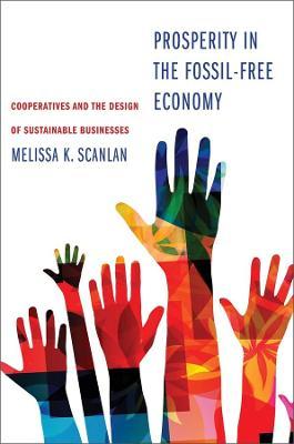 Prosperity in the Fossil-Free Economy: Cooperatives and the Design of Sustainable Businesses - Melissa K. Scanlan