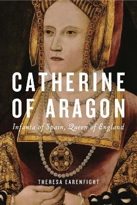 Catherine of Aragon: Infanta of Spain, Queen of England - Theresa Earenfight