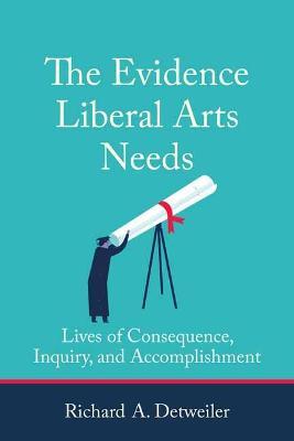 The Evidence Liberal Arts Needs: Lives of Consequence, Inquiry, and Accomplishment - Richard A. Detweiler