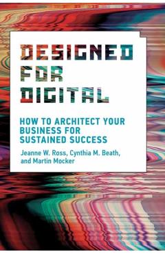 Designed for Digital: How to Architect Your Business for Sustained Success - Jeanne W. Ross