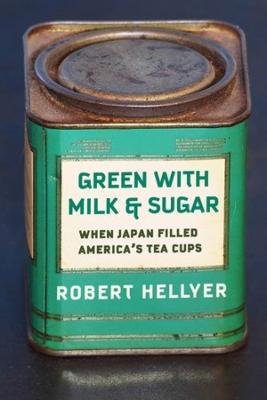 Green with Milk and Sugar: When Japan Filled America's Tea Cups - Robert Hellyer