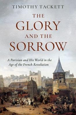 The Glory and the Sorrow: A Parisian and His World in the Age of the French Revolution - Timothy Tackett