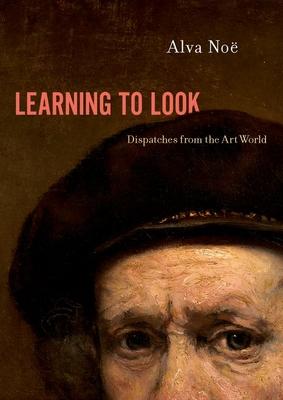 Learning to Look: Dispatches from the Art World - Alva No�