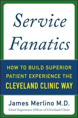 Service Fanatics: How to Build Superior Patient Experience the Cleveland Clinic Way - James Merlino