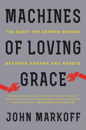 Machines of Loving Grace: The Quest for Common Ground Between Humans and Robots - John Markoff