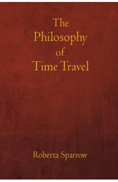 The Philosophy of Time Travel: Philosophy, Ethics, and Method for Time Travel - Jos L. Torres Arvalo