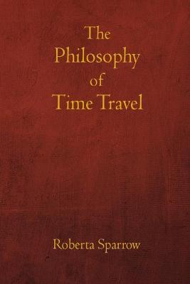 The Philosophy of Time Travel: Philosophy, Ethics, and Method for Time Travel - Jos� L. Torres Ar�valo