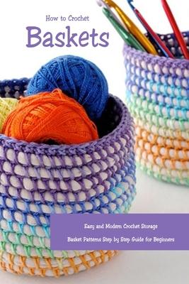How to Crochet Baskets: Easy and Modern Crochet Storage Basket Patterns Step by Step Guide for Beginners: DIY Crocheted Basket - Lavonne Davis