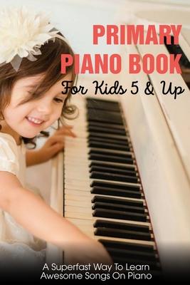 Primary Piano Book For Kids 5 & Up A Superfast Way To Learn Awesome Songs On Piano: Piano Learning Books For Beginners Kids - Lacey Picerni