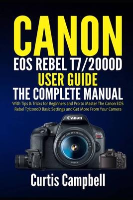 Canon EOS Rebel T7/2000D User Guide: The Complete Manual with Tips & Tricks for Beginners and Pro to Master the Canon EOS Rebel T7/2000D Basic Setting - Curtis Campbell