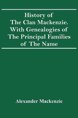History Of The Clan Mackenzie. With Genealogies Of The Principal Families Of The Name - Alexander Mackenzie