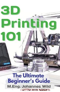 3D Printing 101: The Ultimate Beginner's Guide - M. Eng Johannes Wild