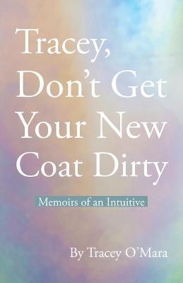 Tracey, Don't Get Your New Coat Dirty: Memoirs of an Intuitive - Tracey O'mara