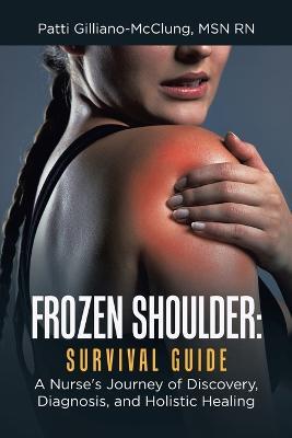 Frozen Shoulder: Survival Guide: A Nurse's Journey of Discovery, Diagnosis, and Holistic Healing - Patti Gilliano-mcclung