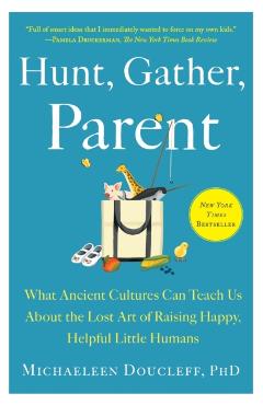 Hunt, Gather, Parent: What Ancient Cultures Can Teach Us about the Lost Art of Raising Happy, Helpful Little Humans - Michaeleen Doucleff