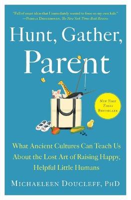 Hunt, Gather, Parent: What Ancient Cultures Can Teach Us about the Lost Art of Raising Happy, Helpful Little Humans - Michaeleen Doucleff