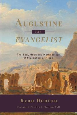 Augustine the Evangelist: The Zeal, Hope and Methodology of the Bishop of Hippo - Ryan Denton
