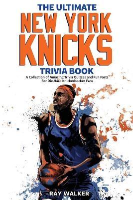 The Ultimate New York Knicks Trivia Book: A Collection of Amazing Trivia Quizzes and Fun Facts for Die-Hard Knickerbocker Fans! - Ray Walker