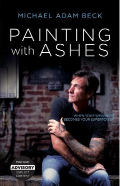 Painting With Ashes: When Your Weakness Becomes Your Superpower - Michael Adam Beck