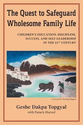 The Quest to Safeguard Wholesome Family Life: Children's Education, Discipline, Success, and Self-Leadership in the 21st Century - Dakpa Topgyal