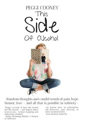 This Side of Alcohol: Random thoughts and candid words of pain, hope, humor, love ... and all that is possible in sobriety- - Peggi Cooney