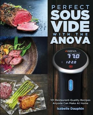 Perfect Sous Vide with the Anova: 101 Restaurant-Quality Recipes Anyone Can Make At Home - Isabelle Dauphin