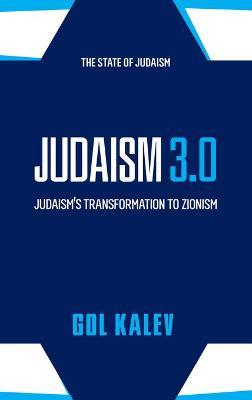 Judaism 3.0: Judaism's Transformation To Zionism - Gol Kalev