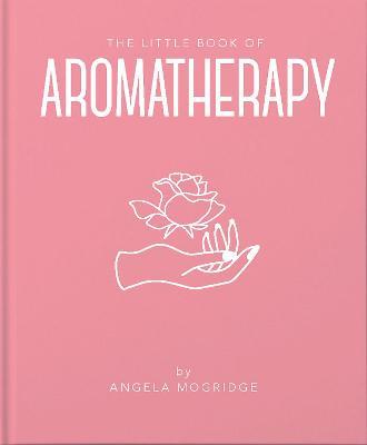 The Little Book of Aromatherapy: A Mini Manual on How Essential Oils Work and What They Can Be Used for - Angela Mogridge