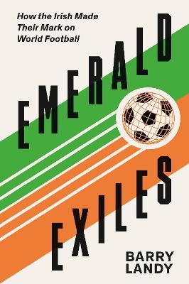 Emerald Exiles: How the Irish Made Their Mark on World Football - Barry Landy