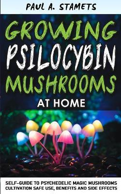 Growing Psilocybin Mushrooms at Home: Psychedelic Magic Mushrooms Cultivation and Safe Use, Benefits and Side Effects! The Healing Powers of Hallucino - Paul A. Stamets