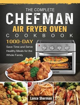 The Complete Chefman Air Fryer Oven Cookbook: 1000-Day Save Time and Serve Healthy Meals for the Whole Family - Lance Sherman