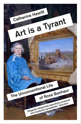 Art Is a Tyrant: The Unconventional Life of Rosa Bonheur - Catherine Hewitt