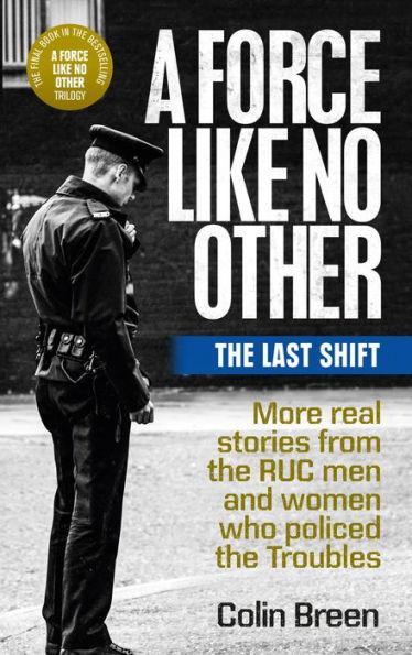 A Force Like No Other: The Last Shift: More Real Stories from the Ruc Men and Women Who Policed the Troubles - Colin Breen