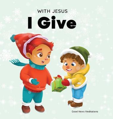 With Jesus I give: An inspiring Christian Christmas children book about the true meaning of this holiday season - Good News Meditations
