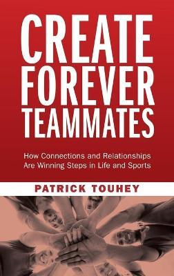 Create Forever Teammates: How Connections and Relationships Are Winning Steps in Life and Sports - Patrick Touhey