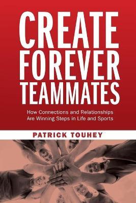 Create Forever Teammates: How Connections and Relationships Are Winning Steps in Life and Sports - Patrick Touhey