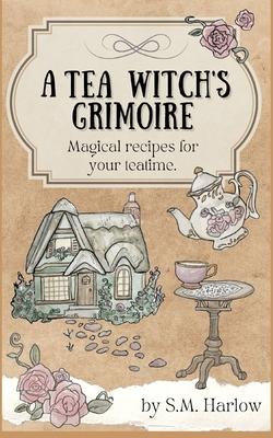 A Tea Witch's Grimoire: Magical recipes for your teatime - S. M. Harlow