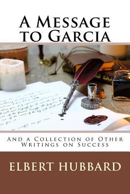 A Message to Garcia: And a Collection of Other Writings on Success - Elbert Hubbard